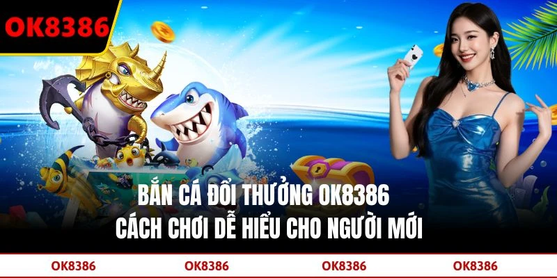 Bắn Cá Đổi Thưởng OK8386 - Cách Chơi Dễ Hiểu Cho Người Mới
