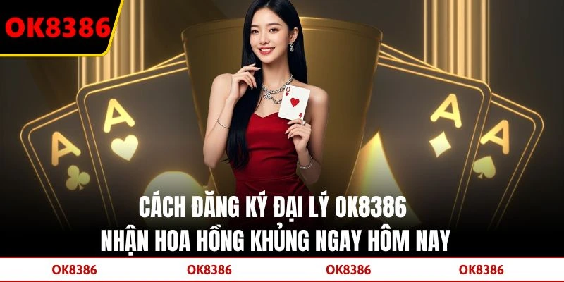 Cách Đăng Ký Đại Lý OK8386 Nhận Hoa Hồng Khủng Ngay Hôm Nay