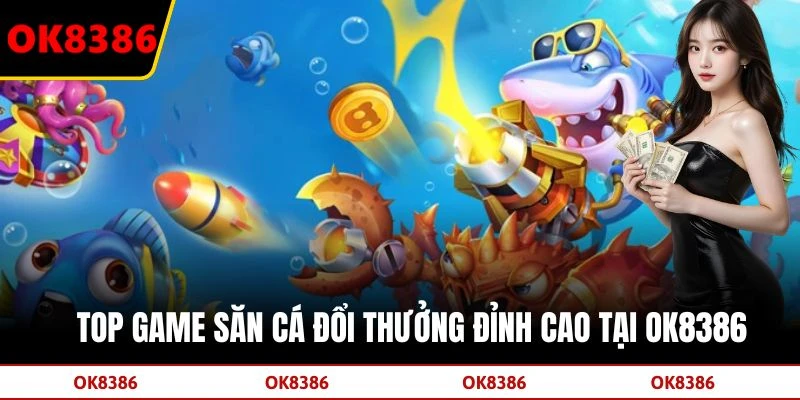 Top game săn cá đổi thưởng đỉnh cao tại OK8386
